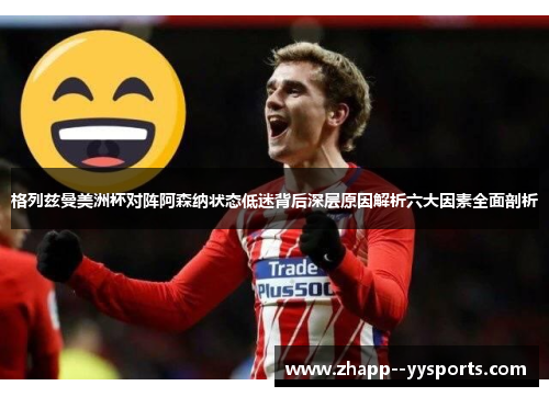 格列兹曼美洲杯对阵阿森纳状态低迷背后深层原因解析六大因素全面剖析 格列兹曼美洲杯对阵阿森纳状态低迷背后深层原因解析六大因素全面剖析