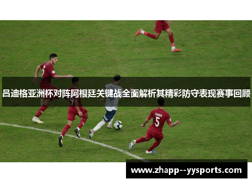 吕迪格亚洲杯对阵阿根廷关键战全面解析其精彩防守表现赛事回顾 吕迪格亚洲杯对阵阿根廷关键战全面解析其精彩防守表现赛事回顾
