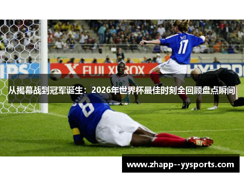 从揭幕战到冠军诞生:2026年世界杯最佳时刻全回顾盘点瞬间 从揭幕战到冠军诞生:2026年世界杯最佳时刻全回顾盘点瞬间