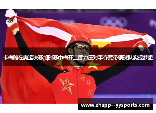 卡梅略在奥运决赛加时赛中梅开二度力压对手夺冠带领球队实现梦想 卡梅略在奥运决赛加时赛中梅开二度力压对手夺冠带领球队实现梦想