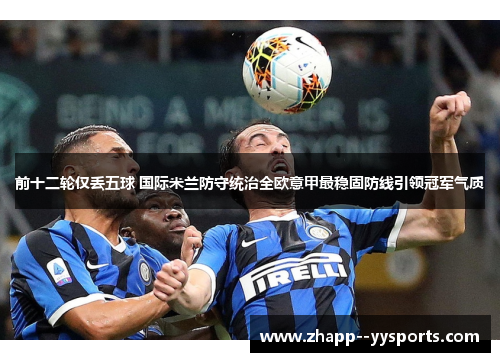 前十二轮仅丢五球 国际米兰防守统治全欧意甲最稳固防线引领冠军气质 前十二轮仅丢五球 国际米兰防守统治全欧意甲最稳固防线引领冠军气质