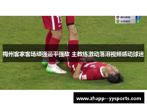 梅州客家客场顽强逼平强敌 主教练激动落泪视频感动球迷