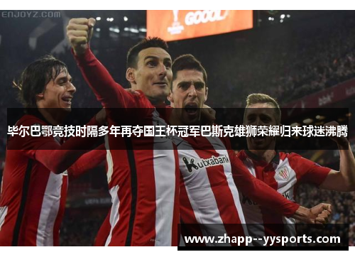 毕尔巴鄂竞技时隔多年再夺国王杯冠军巴斯克雄狮荣耀归来球迷沸腾 毕尔巴鄂竞技时隔多年再夺国王杯冠军巴斯克雄狮荣耀归来球迷沸腾
