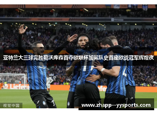 亚特兰大三球完胜勒沃库森首夺欧联杯加冕队史首座欧战冠军辉煌夜 亚特兰大三球完胜勒沃库森首夺欧联杯加冕队史首座欧战冠军辉煌夜