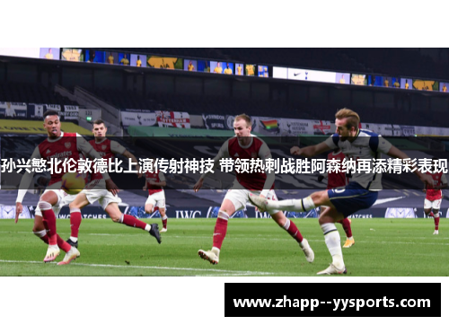 孙兴慜北伦敦德比上演传射神技 带领热刺战胜阿森纳再添精彩表现