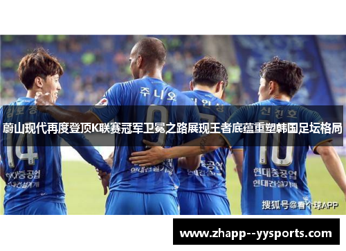蔚山现代再度登顶K联赛冠军卫冕之路展现王者底蕴重塑韩国足坛格局