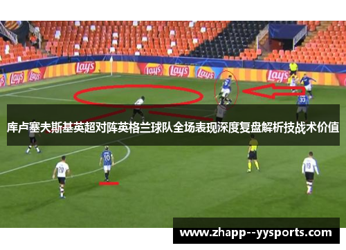 库卢塞夫斯基英超对阵英格兰球队全场表现深度复盘解析技战术价值