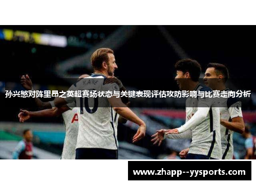 孙兴慜对阵里昂之英超赛场状态与关键表现评估攻防影响与比赛走向分析