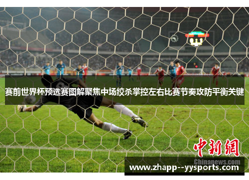 赛前世界杯预选赛图解聚焦中场绞杀掌控左右比赛节奏攻防平衡关键