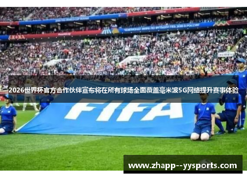 2026世界杯官方合作伙伴宣布将在所有球场全面覆盖毫米波5G网络提升赛事体验