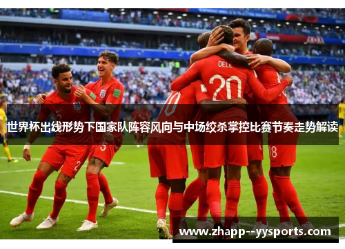 世界杯出线形势下国家队阵容风向与中场绞杀掌控比赛节奏走势解读 世界杯出线形势下国家队阵容风向与中场绞杀掌控比赛节奏走势解读