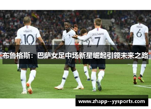 布鲁格斯：巴萨女足中场新星崛起引领未来之路