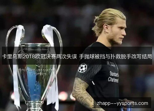 卡里乌斯2018欧冠决赛两次失误 手抛球被挡与扑救脱手改写结局